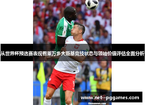 从世界杯预选赛表现看莱万多夫斯基竞技状态与领袖价值评估全面分析 从世界杯预选赛表现看莱万多夫斯基竞技状态与领袖价值评估全面分析