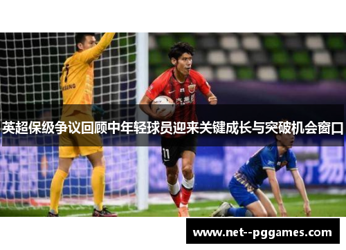 英超保级争议回顾中年轻球员迎来关键成长与突破机会窗口