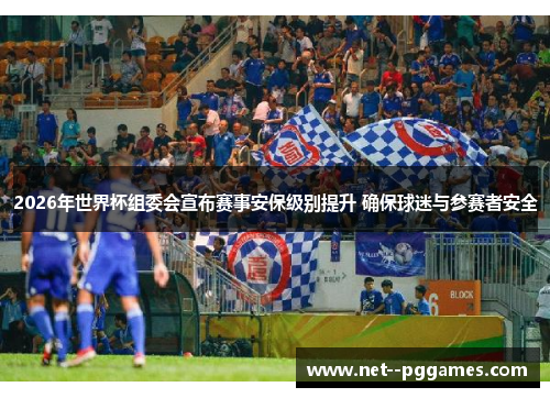 2026年世界杯组委会宣布赛事安保级别提升 确保球迷与参赛者安全