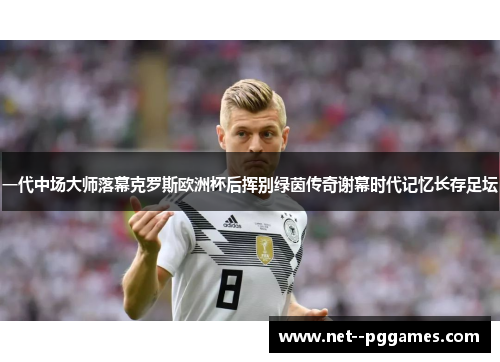 一代中场大师落幕克罗斯欧洲杯后挥别绿茵传奇谢幕时代记忆长存足坛 一代中场大师落幕克罗斯欧洲杯后挥别绿茵传奇谢幕时代记忆长存足坛