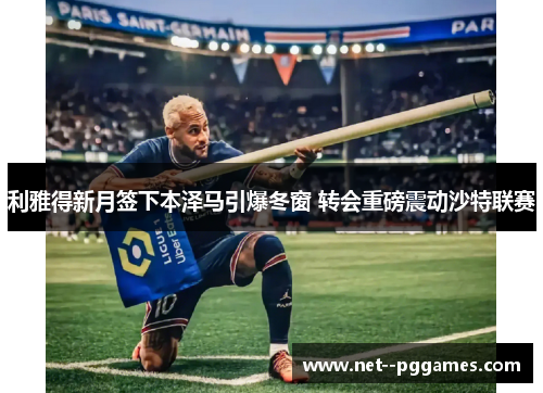 利雅得新月签下本泽马引爆冬窗 转会重磅震动沙特联赛 利雅得新月签下本泽马引爆冬窗 转会重磅震动沙特联赛