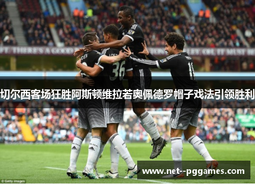 切尔西客场狂胜阿斯顿维拉若奥佩德罗帽子戏法引领胜利 切尔西客场狂胜阿斯顿维拉若奥佩德罗帽子戏法引领胜利