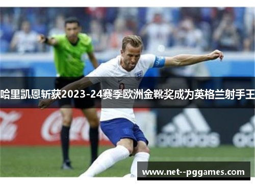 哈里凯恩斩获2023-24赛季欧洲金靴奖成为英格兰射手王 哈里凯恩斩获2023-24赛季欧洲金靴奖成为英格兰射手王