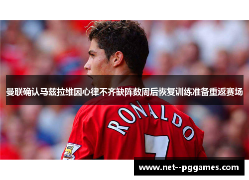 曼联确认马兹拉维因心律不齐缺阵数周后恢复训练准备重返赛场