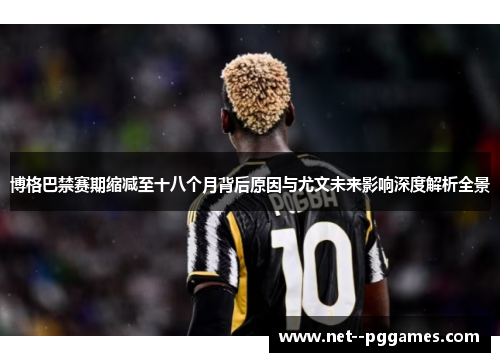 博格巴禁赛期缩减至十八个月背后原因与尤文未来影响深度解析全景 博格巴禁赛期缩减至十八个月背后原因与尤文未来影响深度解析全景