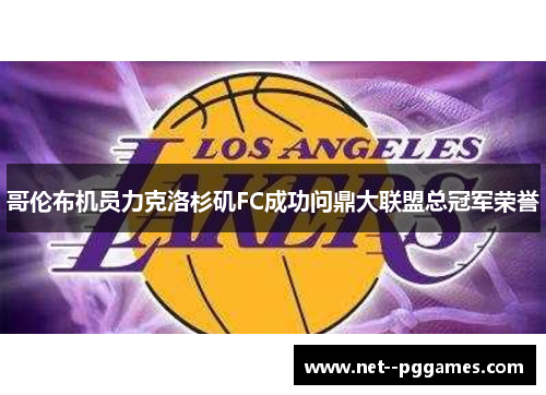 哥伦布机员力克洛杉矶FC成功问鼎大联盟总冠军荣誉 哥伦布机员力克洛杉矶FC成功问鼎大联盟总冠军荣誉