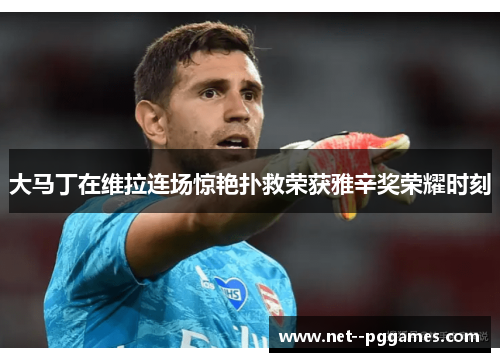 大马丁在维拉连场惊艳扑救荣获雅辛奖荣耀时刻 大马丁在维拉连场惊艳扑救荣获雅辛奖荣耀时刻