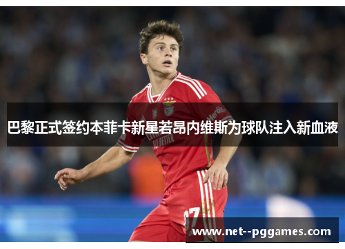 巴黎正式签约本菲卡新星若昂内维斯为球队注入新血液