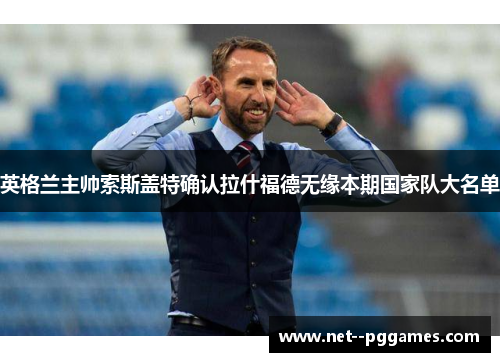 英格兰主帅索斯盖特确认拉什福德无缘本期国家队大名单 英格兰主帅索斯盖特确认拉什福德无缘本期国家队大名单