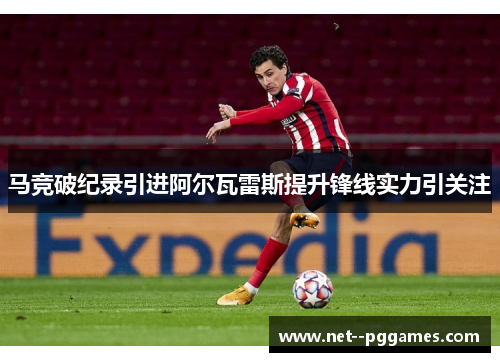 马竞破纪录引进阿尔瓦雷斯提升锋线实力引关注 马竞破纪录引进阿尔瓦雷斯提升锋线实力引关注
