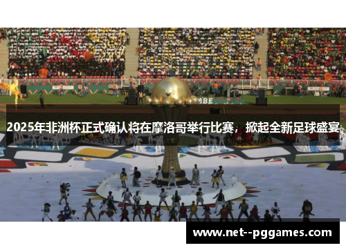2025年非洲杯正式确认将在摩洛哥举行比赛,掀起全新足球盛宴 2025年非洲杯正式确认将在摩洛哥举行比赛,掀起全新足球盛宴
