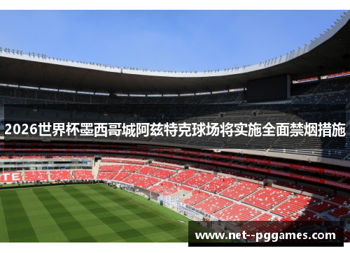 2026世界杯墨西哥城阿兹特克球场将实施全面禁烟措施 2026世界杯墨西哥城阿兹特克球场将实施全面禁烟措施