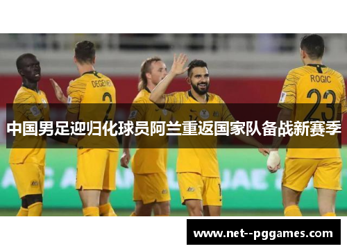 中国男足迎归化球员阿兰重返国家队备战新赛季