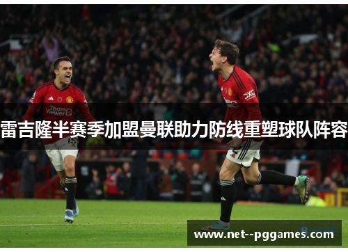 雷吉隆半赛季加盟曼联助力防线重塑球队阵容 雷吉隆半赛季加盟曼联助力防线重塑球队阵容